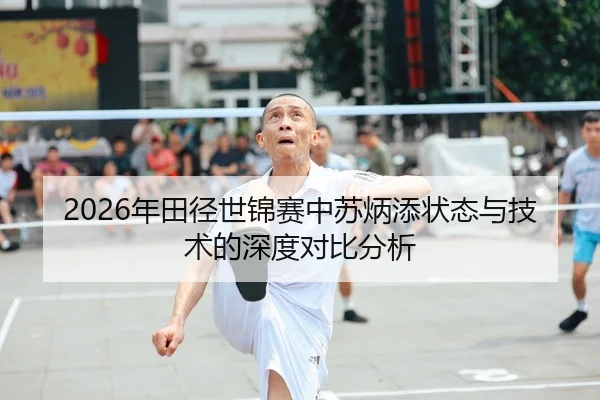 2026年田径世锦赛中苏炳添状态与技术的深度对比分析