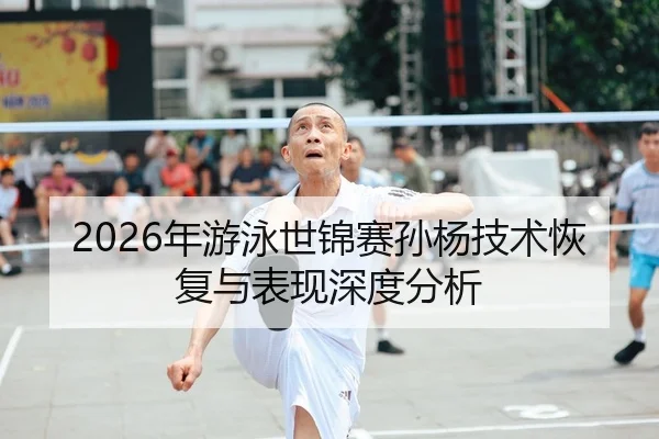 2026年游泳世锦赛孙杨技术恢复与表现深度分析