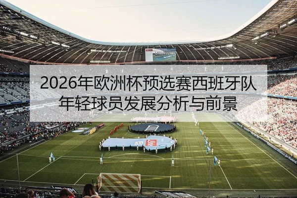 2026年欧洲杯预选赛西班牙队年轻球员发展分析与前景