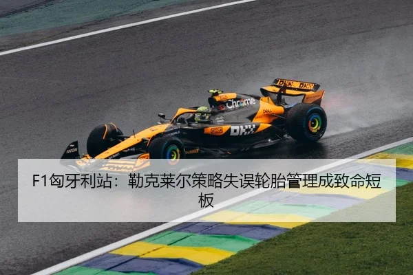 F1匈牙利站：勒克莱尔策略失误轮胎管理成致命短板