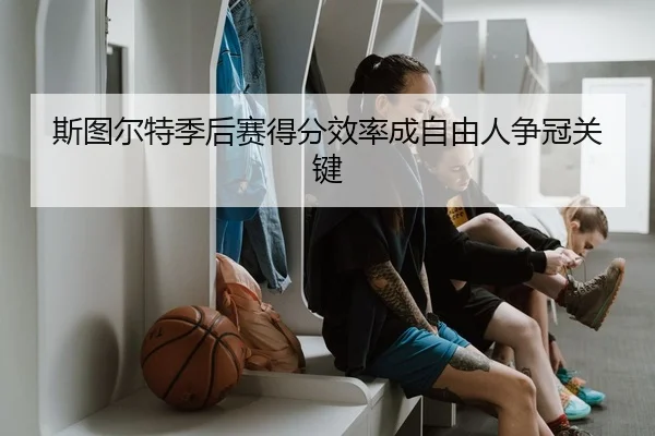 斯图尔特季后赛得分效率成自由人争冠关键
