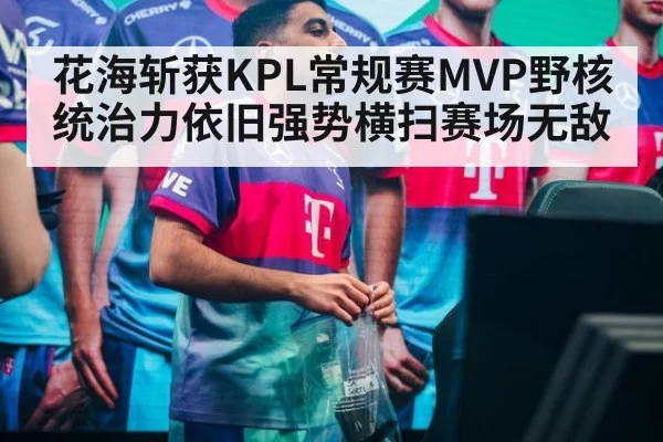 花海斩获KPL常规赛MVP野核统治力依旧强势横扫赛场无敌